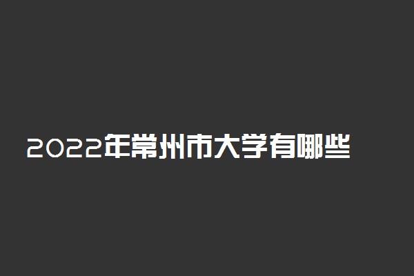 2022年常州市大学有哪些 最新常州学校名单