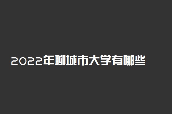 2022年聊城市大学有哪些 最新聊城学校名单