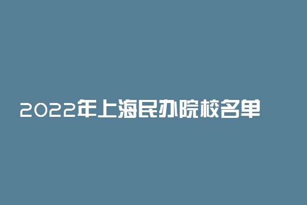 2022年上海民办院校名单 上海有哪些民办学校[本科 专科]