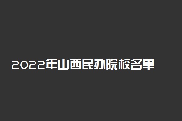 2022年山西民办院校名单 山西有哪些民办学校[本科 专科]