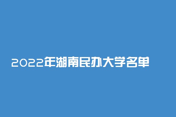 2022年湖南民办大学名单 湖南有哪些民办学校[本科 专科]