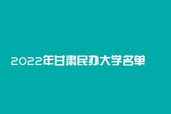 2022年甘肃民办大学名单 甘肃有哪些民办学校[本科 专科]