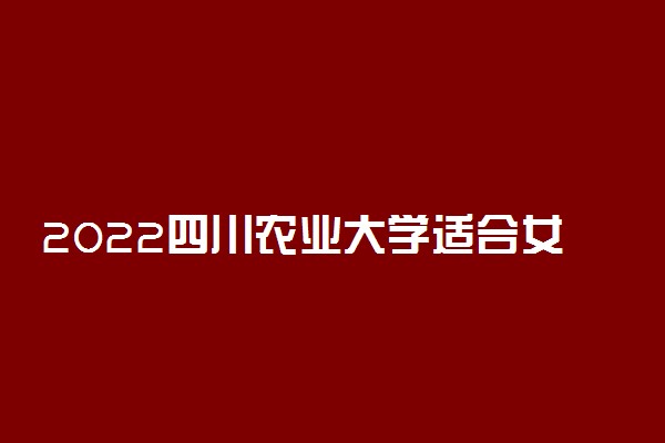 2022四川农业大学适合女生的专业有哪些 什么专业好就业