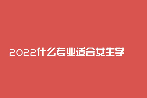 2022什么专业适合女生学最好就业