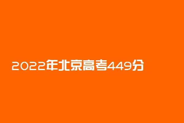 2022年北京高考449分能报什么大学 449分能上哪些院校