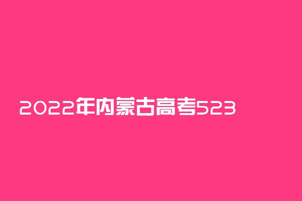 2022年内蒙古高考523分能报什么大学 523分能上哪些院校