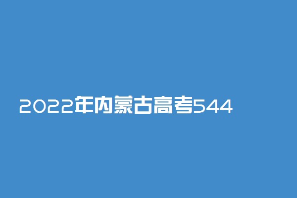 2022年内蒙古高考544分能报什么大学 544分能上哪些院校