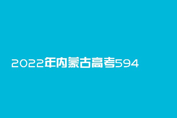 2022年内蒙古高考594分能报什么大学 594分能上哪些院校
