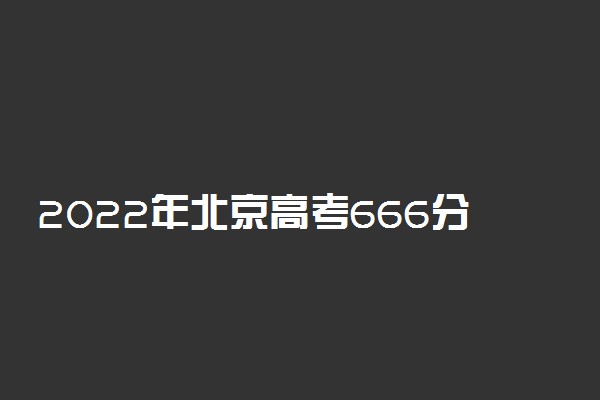 2022年北京高考666分能报什么大学 666分能上哪些院校