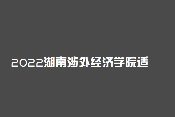 2022湖南涉外经济学院适合女生的专业有哪些 什么专业好就业