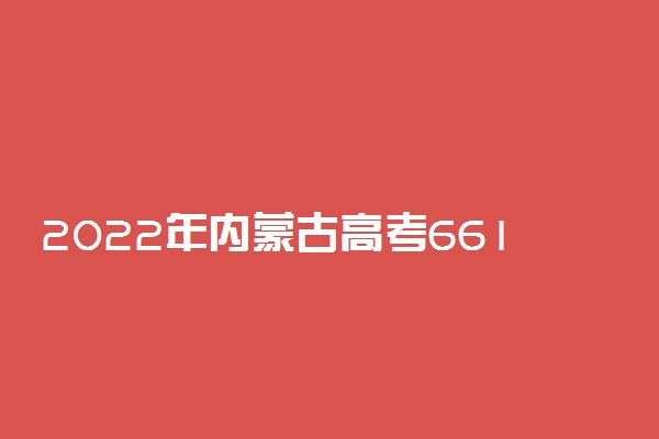 2022年内蒙古高考661分能报什么大学 661分能上哪些院校