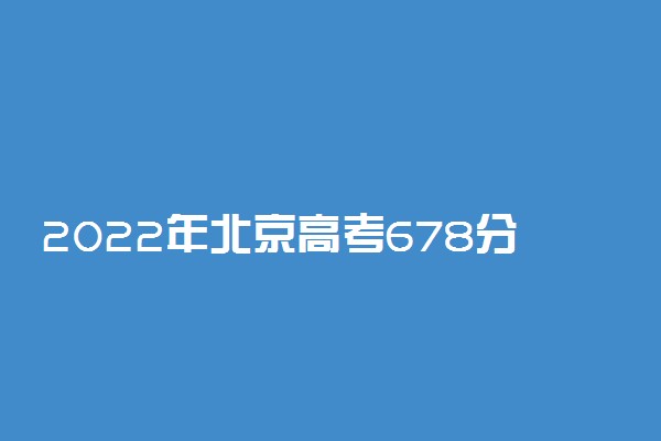 2022年北京高考678分能报什么大学 678分能上哪些院校