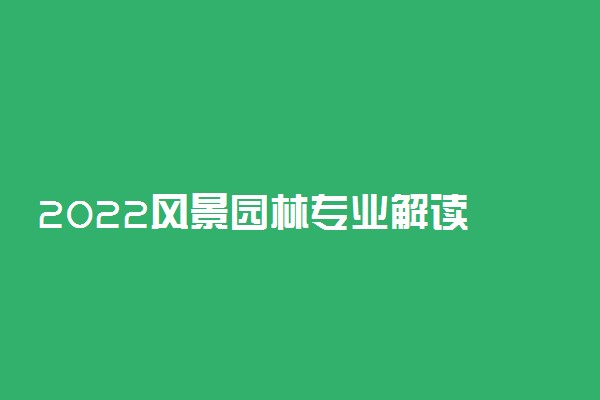 2022风景园林专业解读 开设课程及就业前景和方向