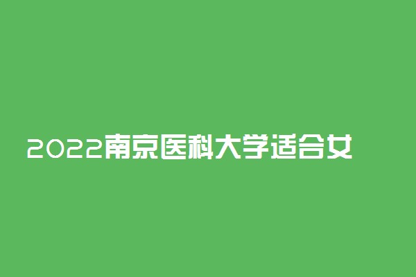 2022南京医科大学适合女生的专业有哪些 什么专业好就业