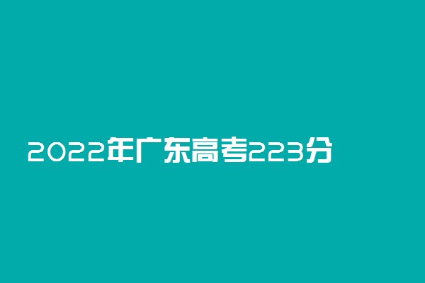 2022年广东高考223分能报什么大学 223分能上哪些院校