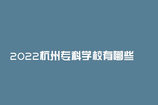 2022杭州专科学校有哪些 最好的高职院校名单