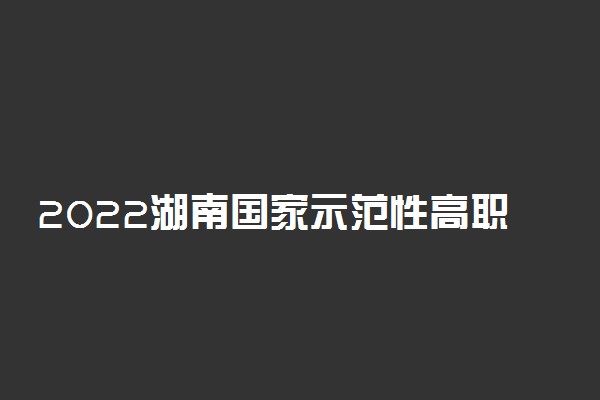 2022湖南国家示范性高职院校名单及录取分数线