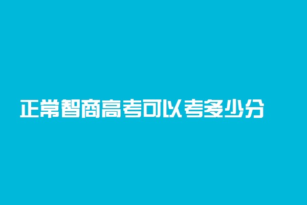 正常智商高考可以考多少分 怎么提高分数