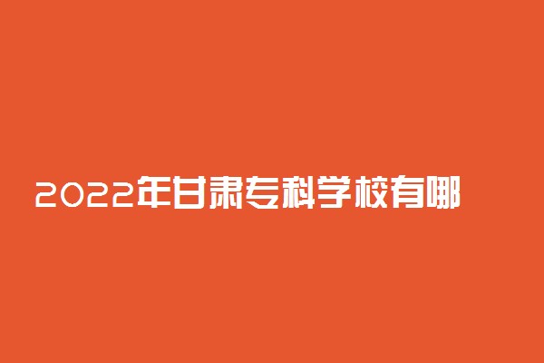 2022年甘肃专科学校有哪些 最新高职院校名单