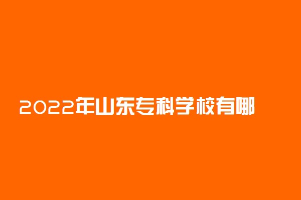 2022年山东专科学校有哪些 最新高职院校名单