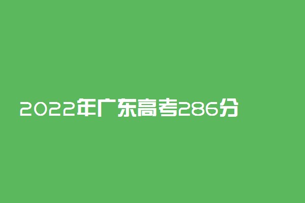 2022年广东高考286分能报什么大学 286分能上哪些院校