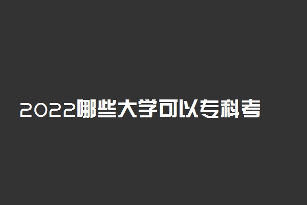 2022哪些大学可以专科考研 专科生考研学校名单