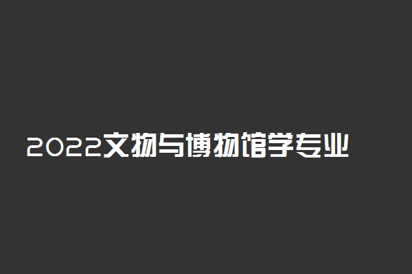 2022文物与博物馆学专业女生学好不好