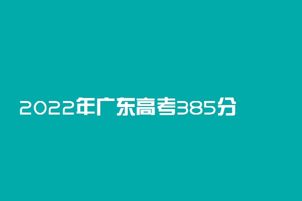 2022年广东高考385分能报什么大学 385分能上哪些院校