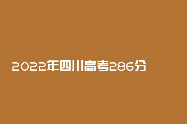 2022年四川高考286分能报什么大学 286分能上哪些院校