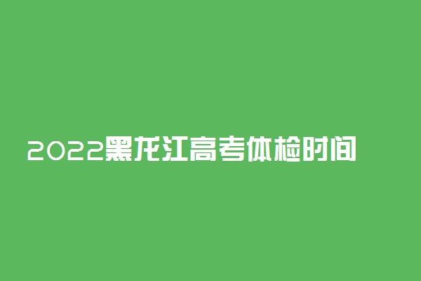 2022黑龙江高考体检时间及项目