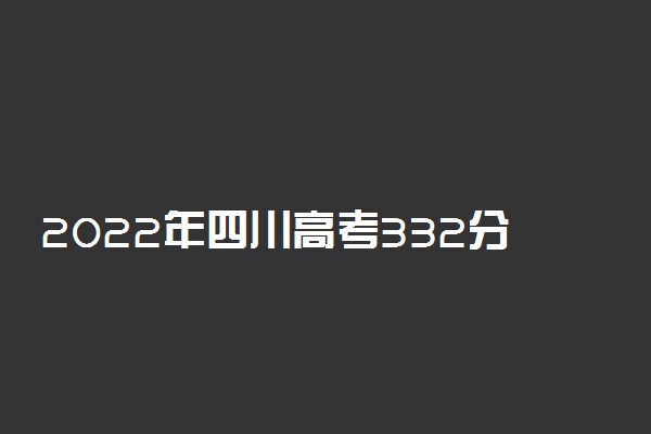 2022年四川高考332分能报什么大学 332分能上哪些院校