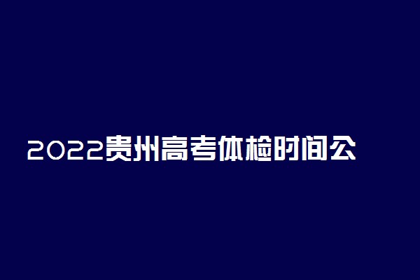 2022贵州高考体检时间公布 什么时候体检