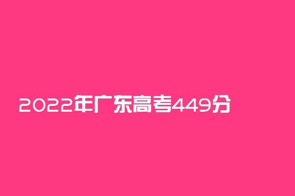 2022年广东高考449分能报什么大学 449分能上哪些院校