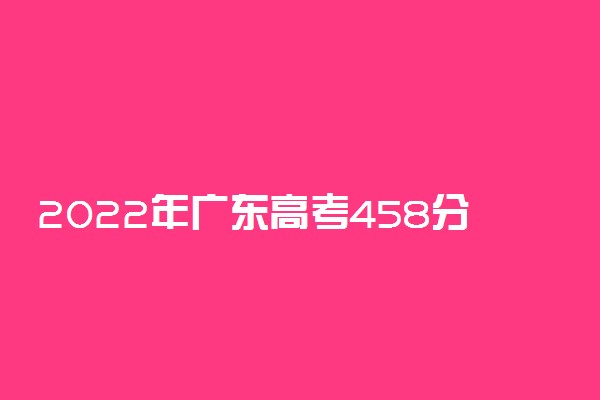 2022年广东高考458分能报什么大学 458分能上哪些院校