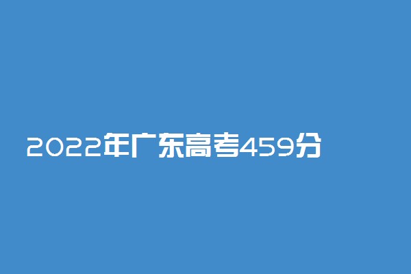 2022年广东高考459分能报什么大学 459分能上哪些院校