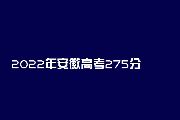 2022年安徽高考275分能报什么大学 275分能上哪些院校