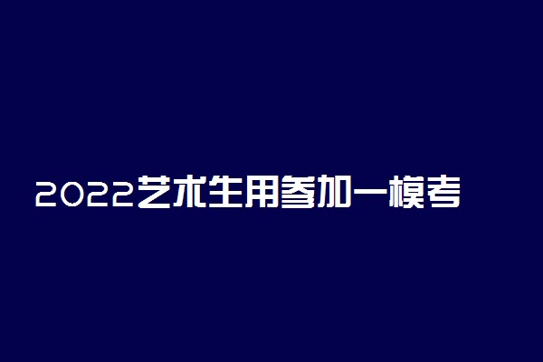 2022艺术生用参加一模考试吗 有必要吗