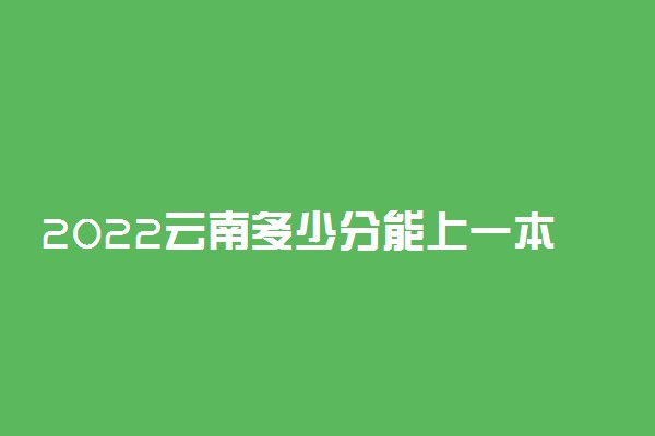 2022云南多少分能上一本 文理科分数线预测