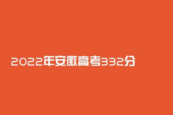 2022年安徽高考332分能报什么大学 332分能上哪些院校