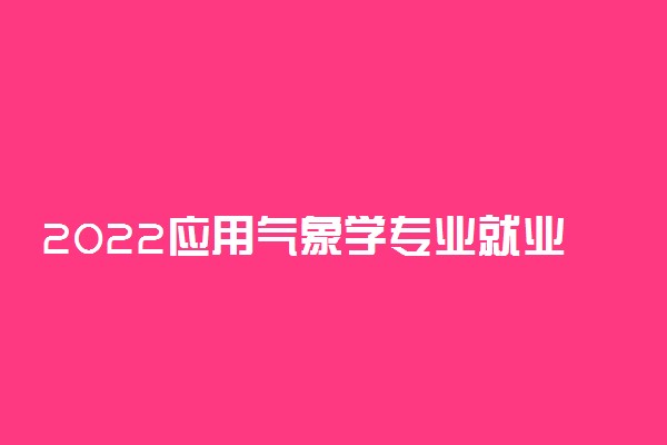 2022应用气象学专业就业前景怎么样 就业方向有哪些