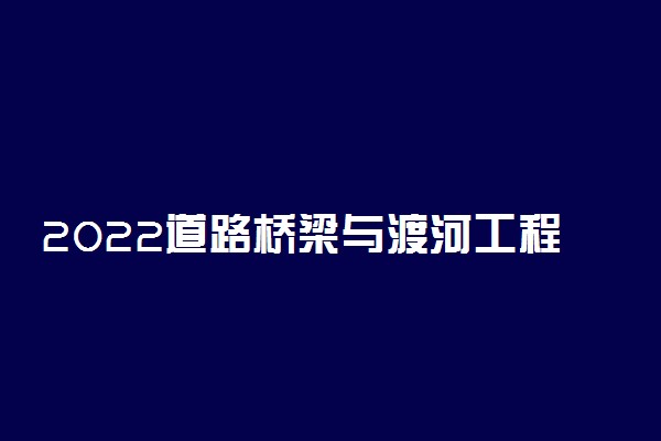 2022道路桥梁与渡河工程专业大学排名