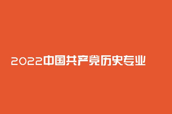 2022中国共产党历史专业大学排名 最新排行榜