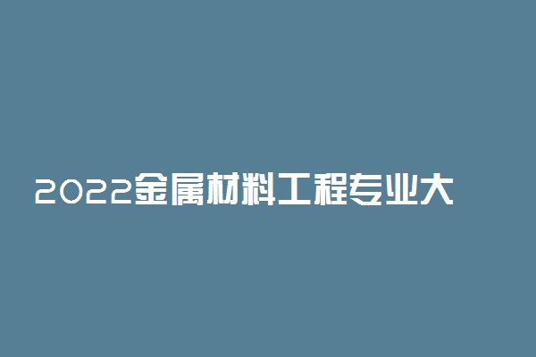 2022金属材料工程专业大学排名最新版