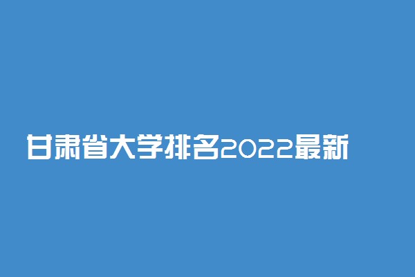 甘肃省大学排名2022最新排名