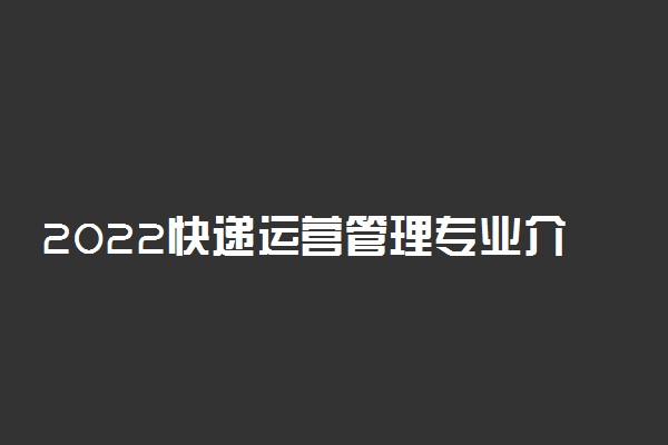 2022快递运营管理专业介绍及就业前景