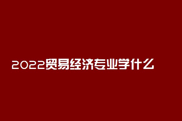 2022贸易经济专业学什么 就业前景怎么样
