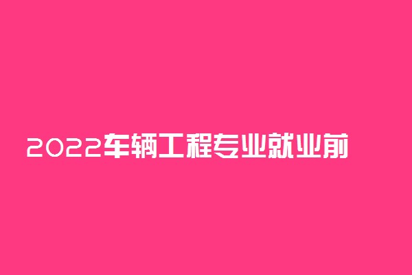 2022车辆工程专业就业前景如何 好不好就业