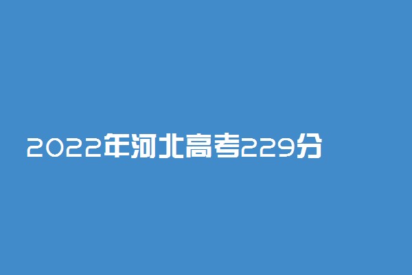 2022年河北高考229分能报什么大学 229分能上哪些院校