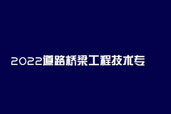 2022道路桥梁工程技术专业介绍及就业前景