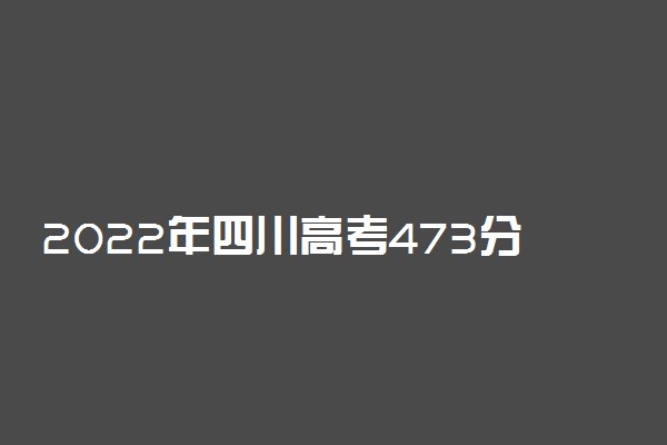 2022年四川高考473分能报什么大学 473分能上哪些院校